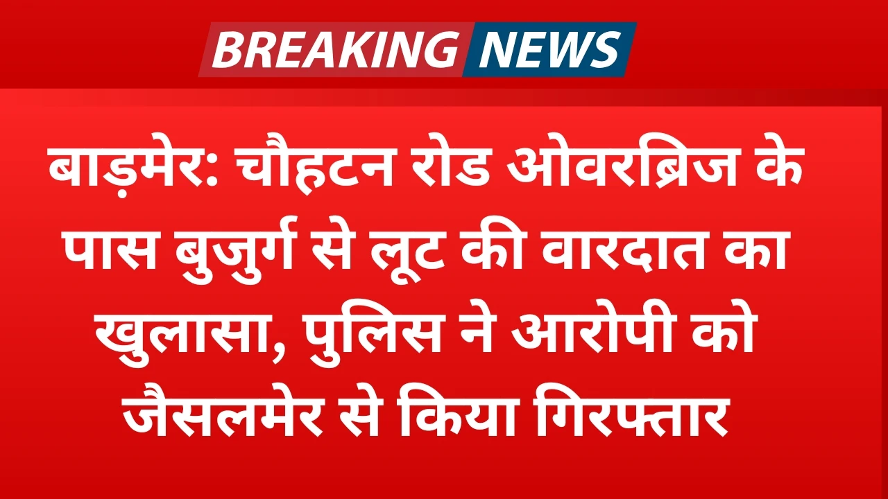 बाड़मेर: चौहटन रोड ओवरब्रिज के पास बुजुर्ग से लूट की वारदात का खुलासा, पुलिस ने आरोपी को जैसलमेर से 