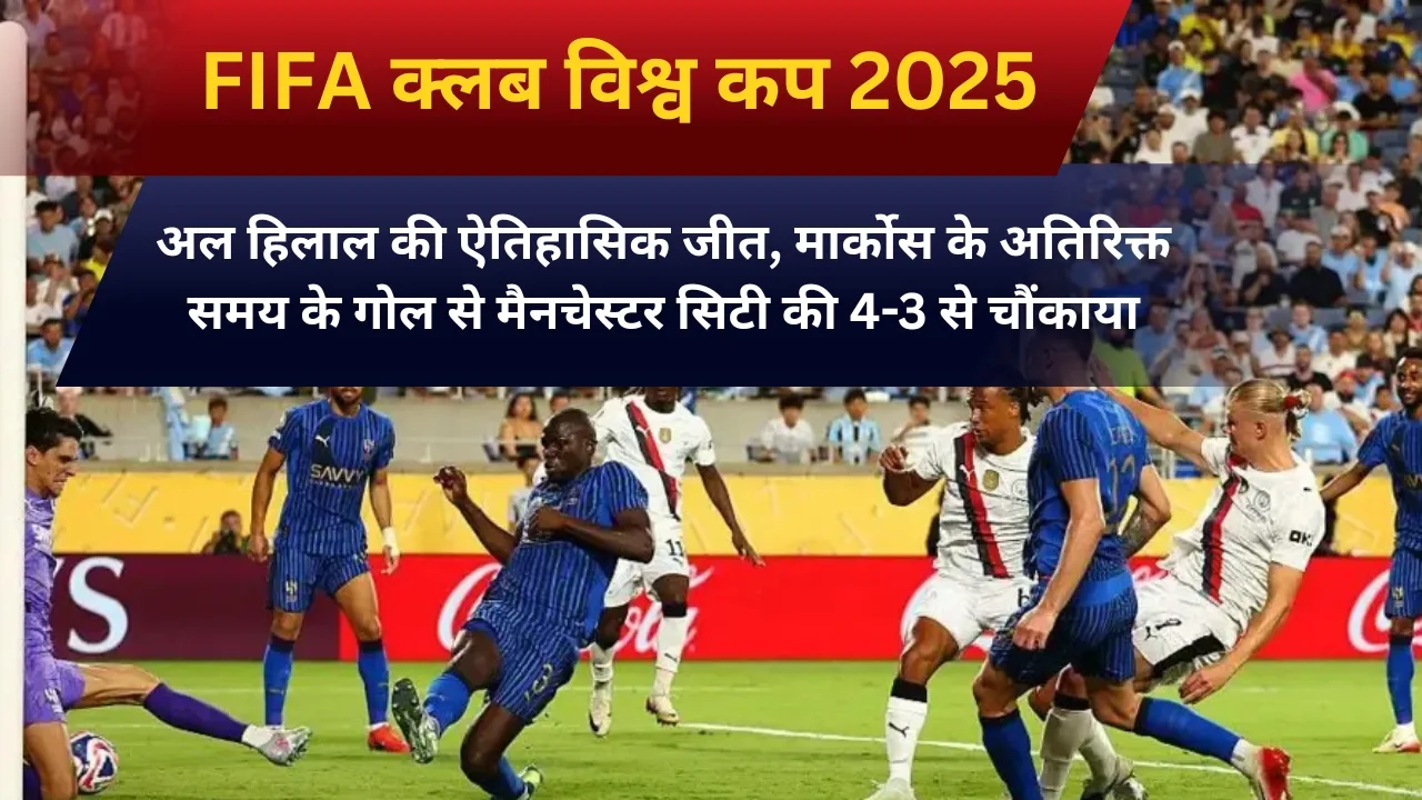FIFA क्लब विश्व कप 2025 : अल हिलाल की ऐतिहासिक जीत, मार्कोस के अतिरिक्त समय के गोल से मैनचेस्टर सिटी