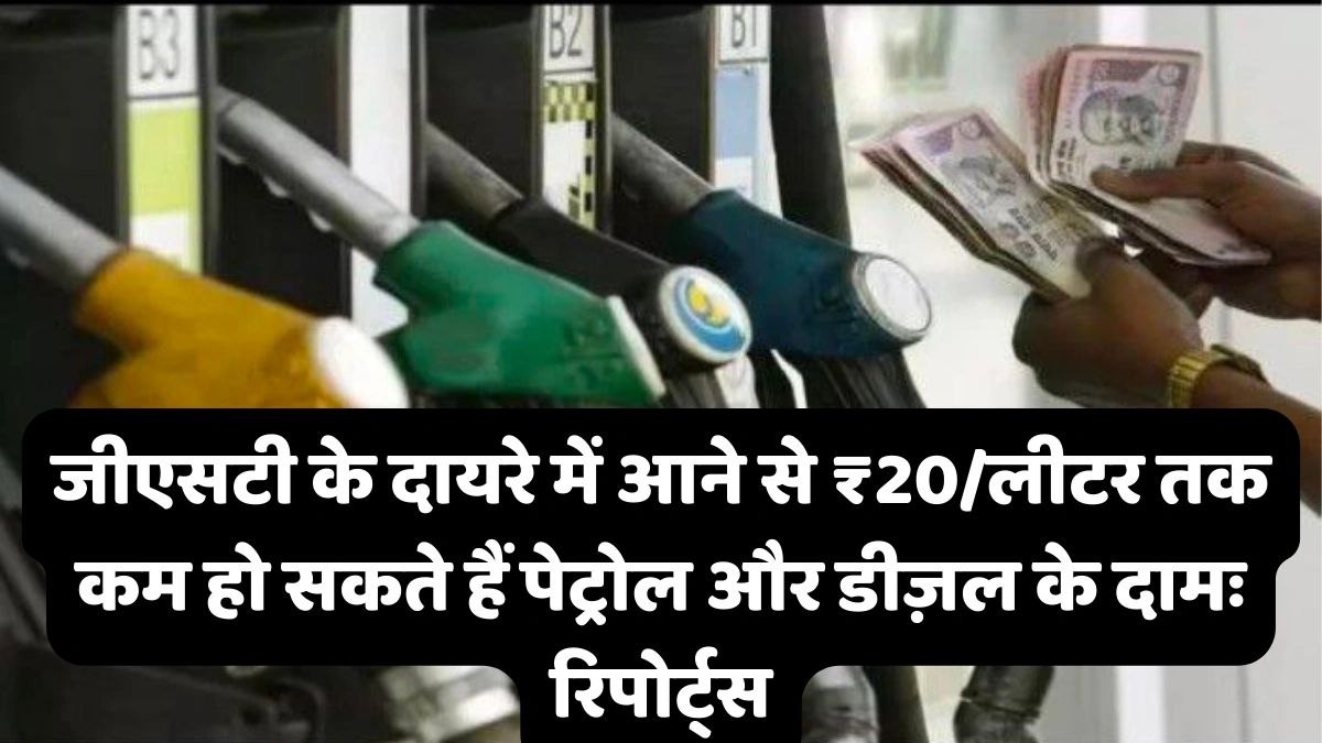 जीएसटी के दायरे में आने से ₹20/लीटर तक कम हो सकते हैं पेट्रोल और डीज़ल के दामः रिपोर्ट्स