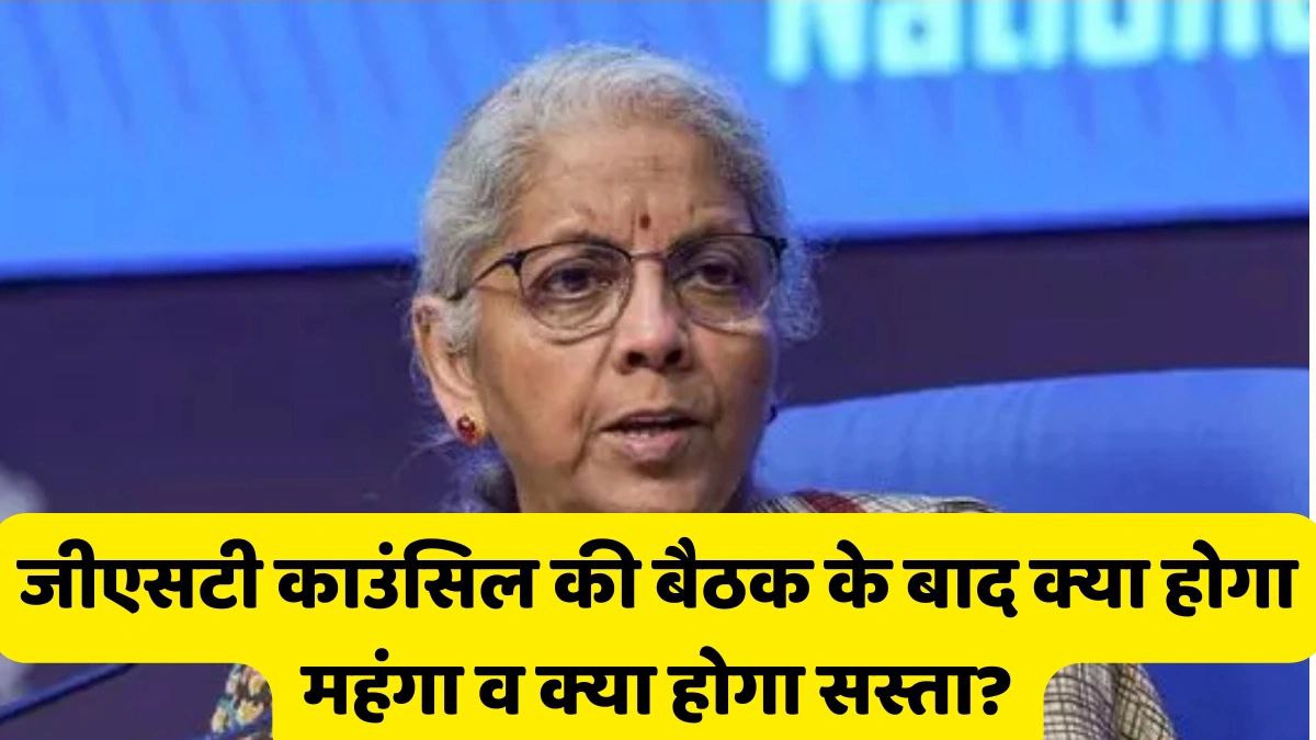 जीएसटी काउंसिल की बैठक के बाद क्या होगा महंगा व क्या होगा सस्ता?