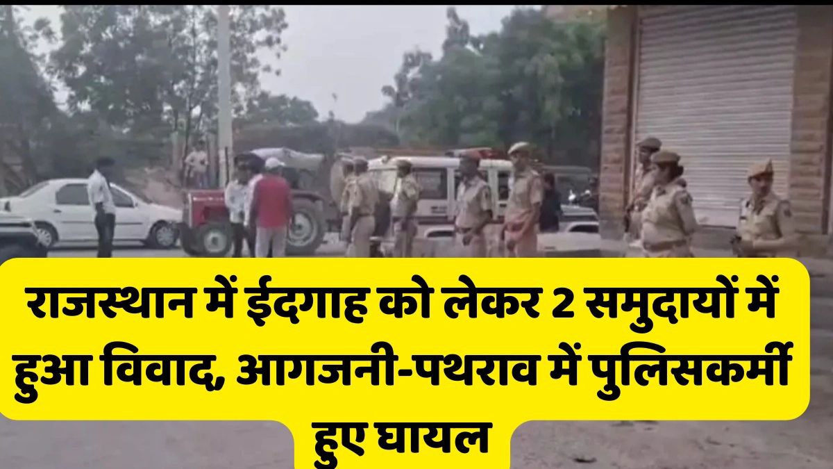 राजस्थान में ईदगाह को लेकर 2 समुदायों में हुआ विवाद, आगजनी-पथराव में पुलिसकर्मी हुए घायल