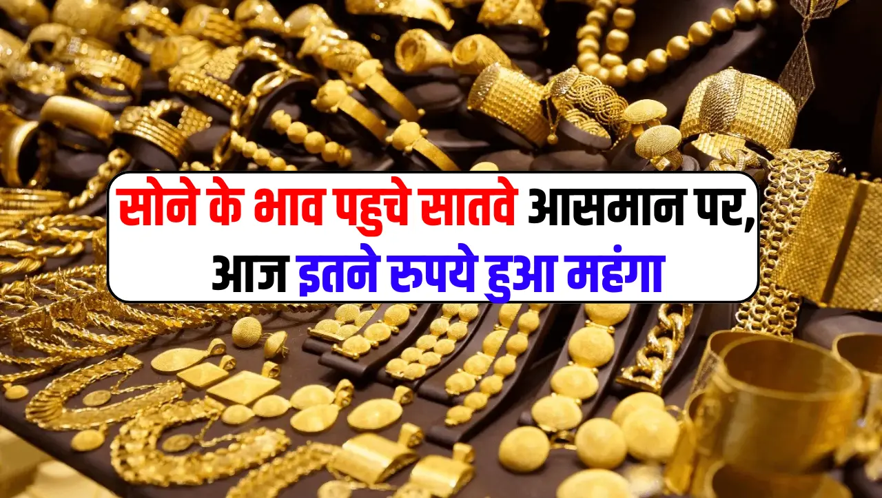 Gold Price Today:सोने के भाव पहुचे सातवे आसमान पर, आज इतने रुपये हुआ महंगा, जाने आज का ताज़ा रेट