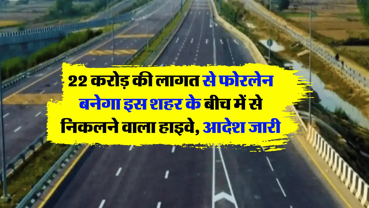 Four Lane Highway: 22 करोड़ की लागत से फोरलेन बनेगा इस शहर के बीच में से निकलने वाला हाइवे, आदेश जार