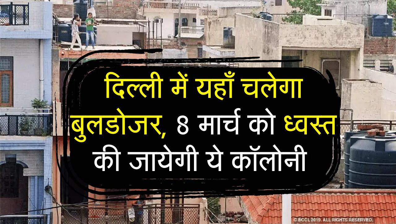 Delhi में यहाँ चलेगा बुलडोजर, 8 मार्च को ध्वस्त की जायेगी ये कॉलोनी