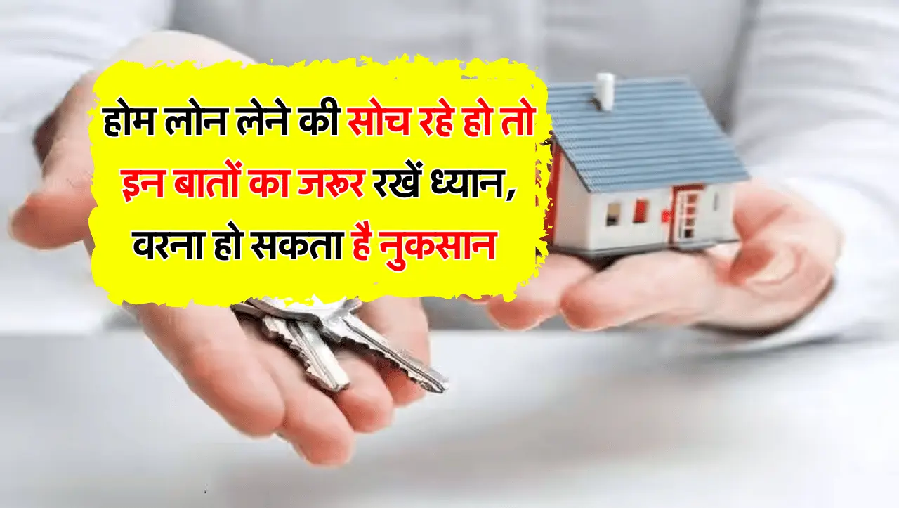होम लोन लेने की सोच रहे हो तो इन बातों का जरूर रखें ध्यान, वरना हो सकता है नुकसान