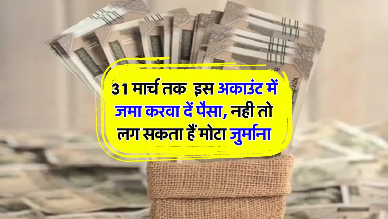 31 मार्च तक इस अकाउंट में जमा करवा दें पैसा, नही तो लग सकता हैं मोटा जुर्माना