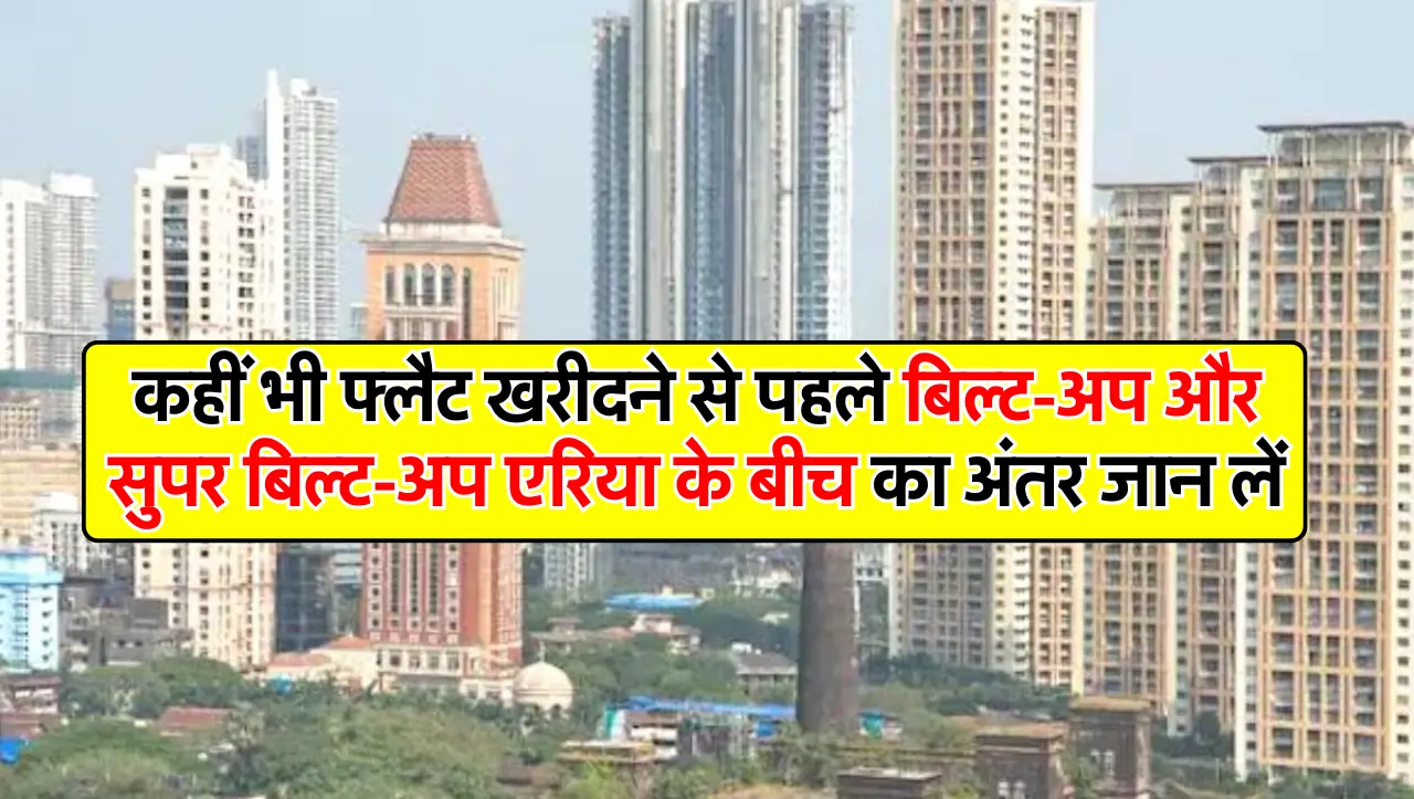 कहीं भी फ्लैट खरीदने से पहले बिल्ट-अप और सुपर बिल्ट-अप एरिया के बीच का अंतर जान लें।