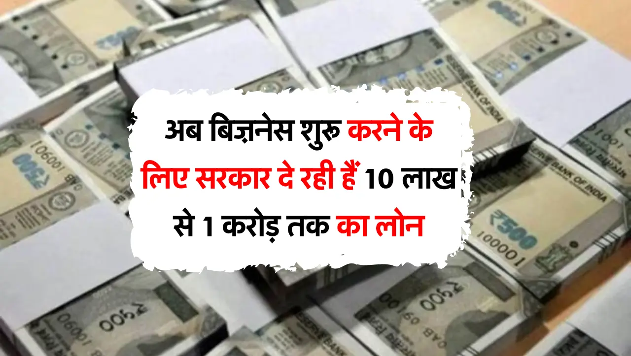 अब बिज़नेस शुरू करने के लिए सरकार दे रही हैं 10 लाख से 1 करोड़ तक का लोन