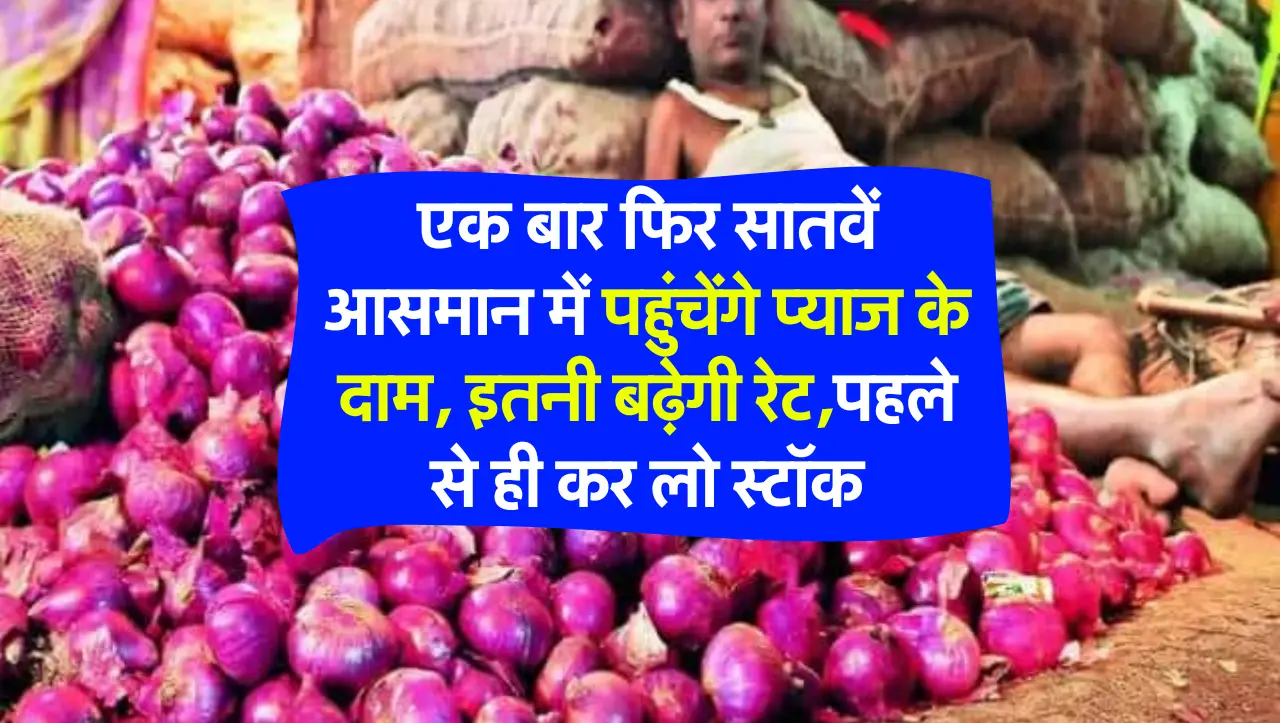 एक बार फिर सातवें आसमान में पहुंचेंगे प्याज के दाम, इतनी बढ़ेगी रेट,पहले से ही कर लो स्टॉक
