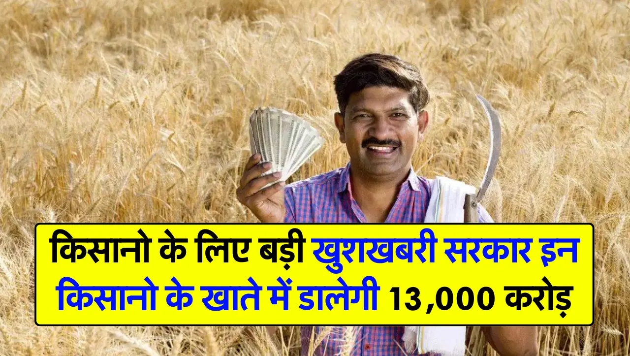 किसानो के लिए बड़ी खुशखबरी सरकार इन किसानो के खाते में डालेगी 13,000 करोड़